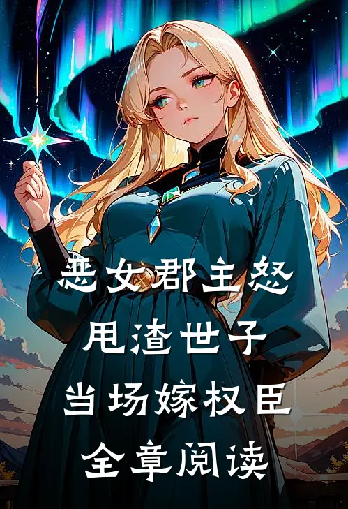 恶女郡主怒甩渣世子，当场嫁权臣全章阅读