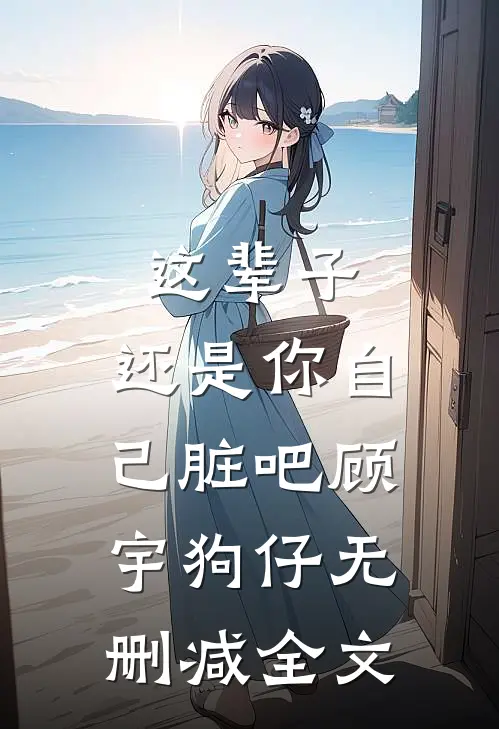 这辈子，还是你自己脏吧顾宇狗仔无删减全文
