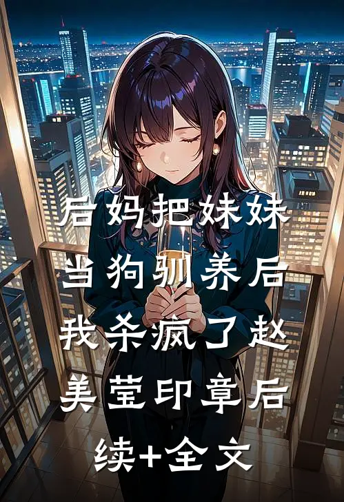 后妈把妹妹当狗驯养后，我杀疯了赵美莹印章后续+全文