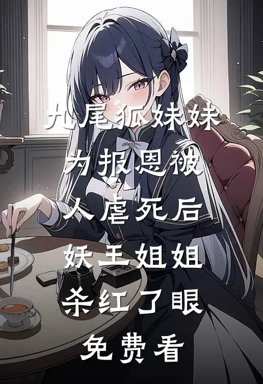 九尾狐妹妹为报恩被人虐死后，妖王姐姐杀红了眼免费看