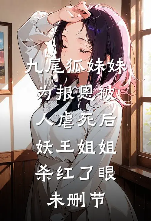 九尾狐妹妹为报恩被人虐死后，妖王姐姐杀红了眼未删节