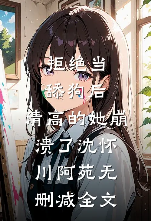 拒绝当舔狗后，清高的她崩溃了沈怀川阿苑无删减全文