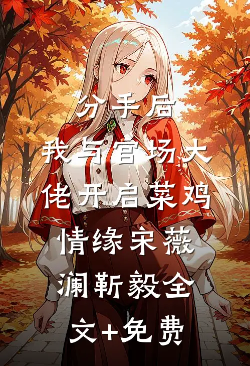 分手后，我与官场大佬开启菜鸡情缘宋薇澜靳毅全文+免费