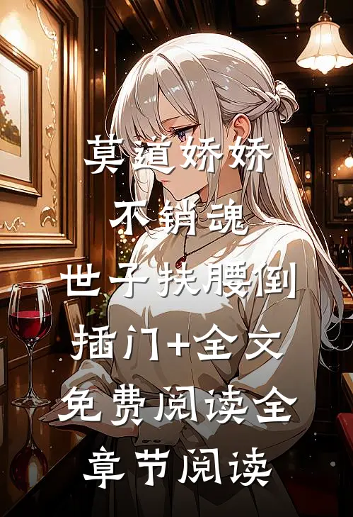 莫道娇娇不销魂,世子扶腰倒插门+全文免费阅读全章节阅读