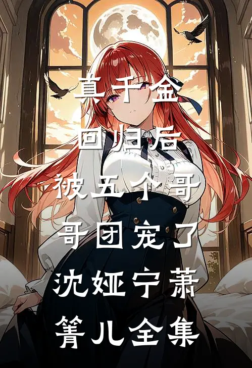 真千金回归后，被五个哥哥团宠了沈娅宁萧箐儿全集