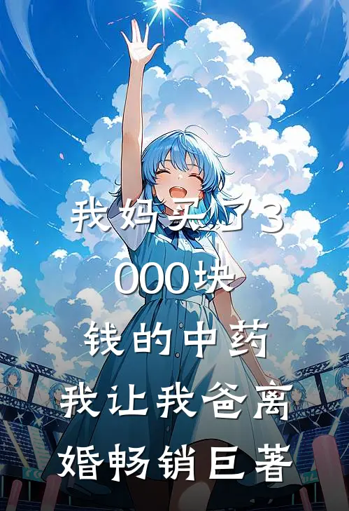 我妈买了3000块钱的中药，我让我爸离婚畅销巨著