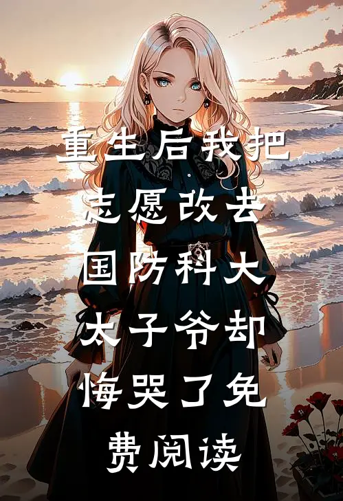 重生后我把志愿改去国防科大，太子爷却悔哭了免费阅读