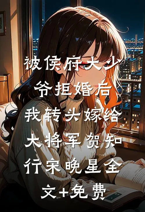 被侯府大少爷拒婚后，我转头嫁给大将军贺知行宋晚星全文+免费