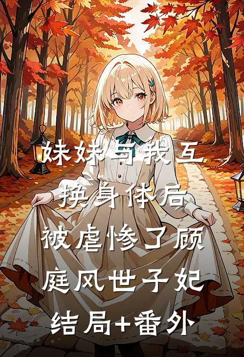 妹妹与我互换身体后，被虐惨了顾庭风世子妃结局+番外