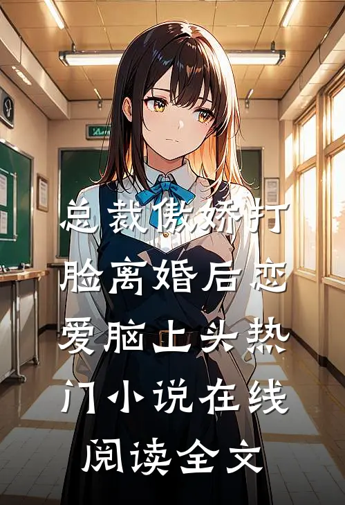 总裁傲娇打脸离婚后恋爱脑上头热门小说在线阅读全文