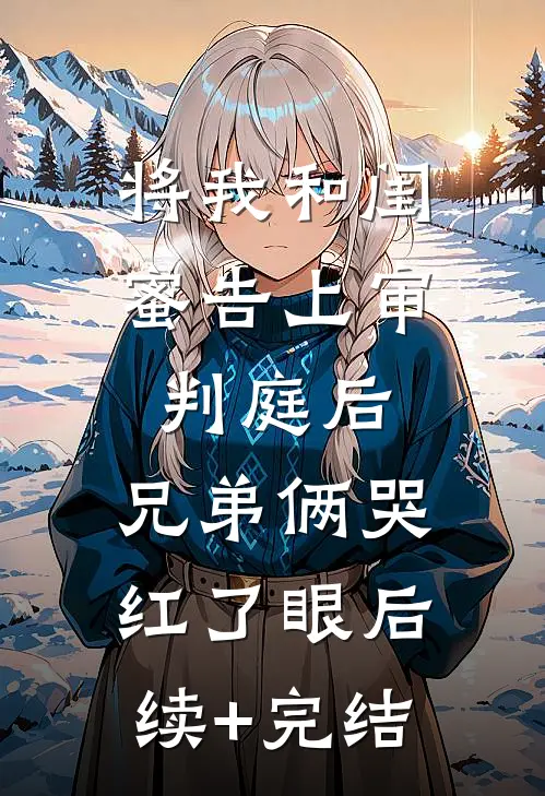 将我和闺蜜告上审判庭后，兄弟俩哭红了眼后续+完结