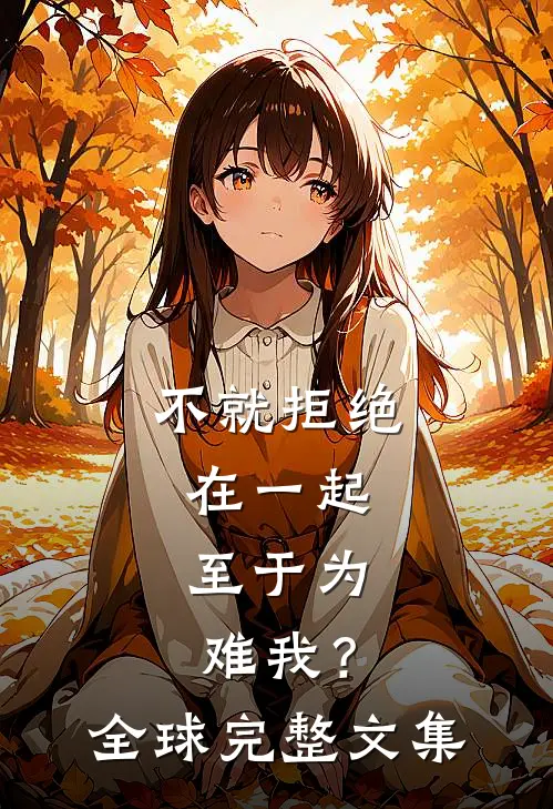 不就拒绝在一起，至于为难我？全球完整文集