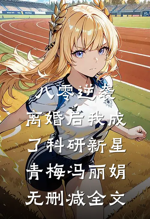 八零逆袭，离婚后我成了科研新星青梅冯丽娟无删减全文
