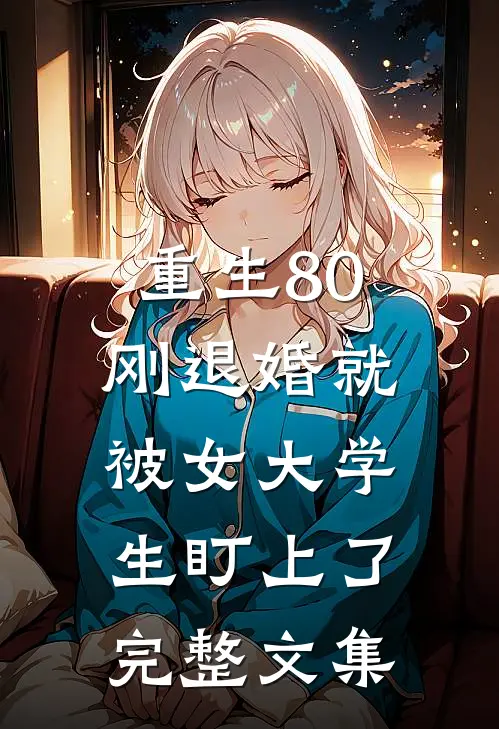 重生80：刚退婚就被女大学生盯上了完整文集