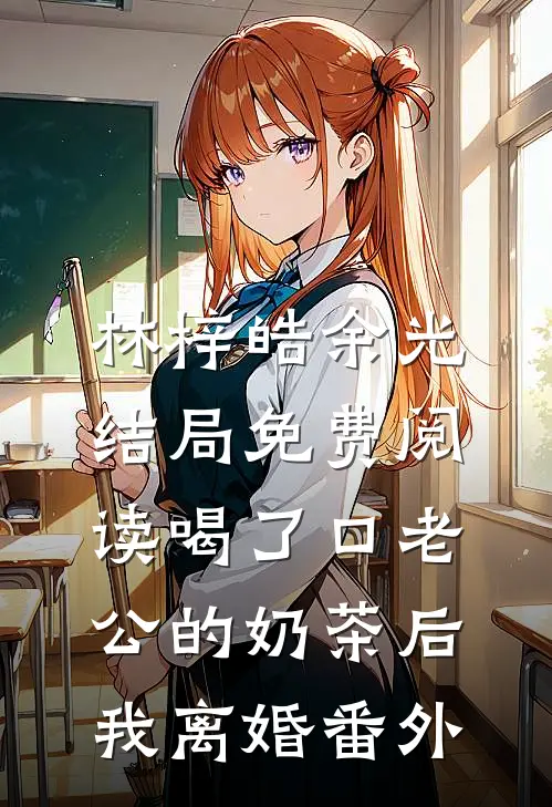 林梓皓余光结局免费阅读喝了口老公的奶茶后，我离婚番外