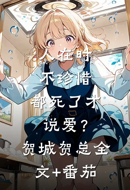 人在时不珍惜，都死了才说爱？贺城贺总全文+番茄