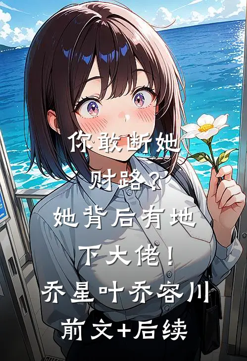 你敢断她财路？她背后有地下大佬！乔星叶乔容川前文+后续