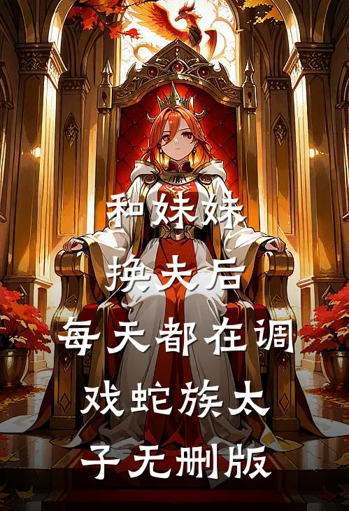 和妹妹换夫后，每天都在调戏蛇族太子无删版