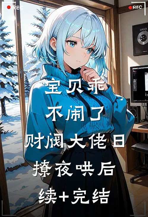 宝贝乖不闹了，财阀大佬日撩夜哄后续+完结