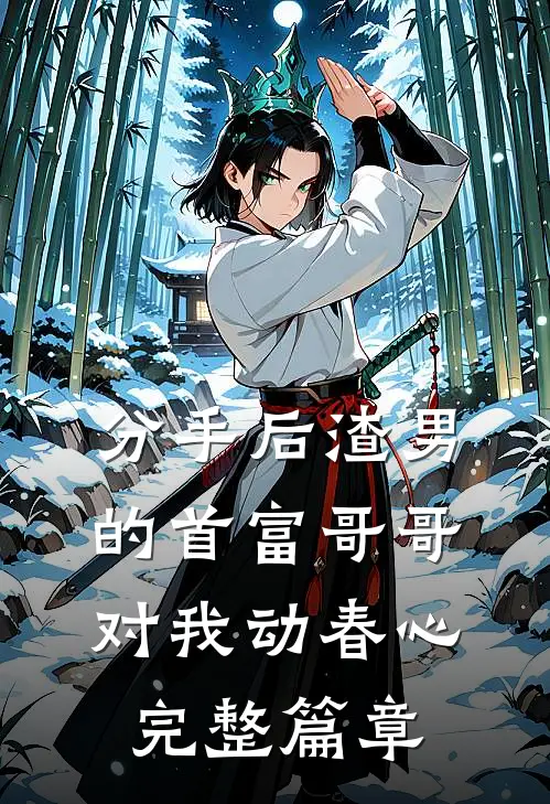 分手后渣男的首富哥哥对我动春心完整篇章