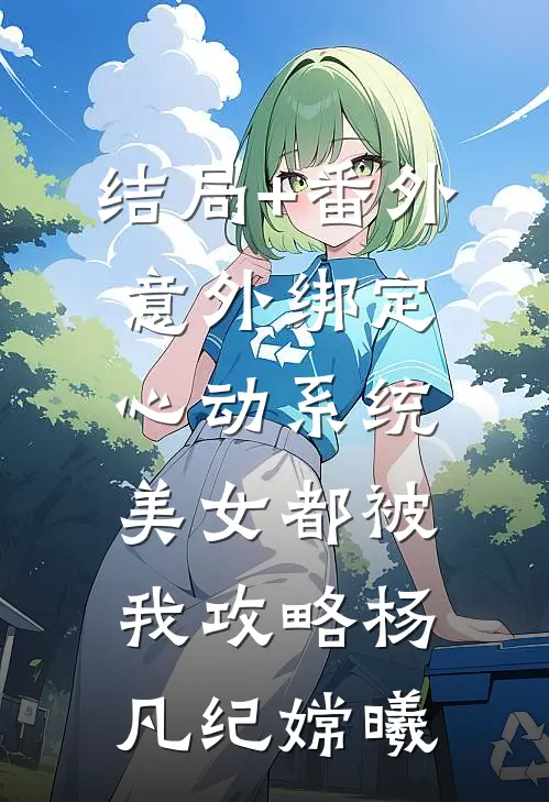 结局+番外意外绑定心动系统，美女都被我攻略杨凡纪嫦曦