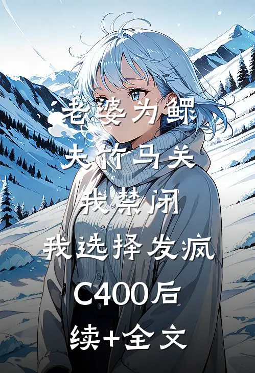 老婆为鳏夫竹马关我禁闭，我选择发疯C400后续+全文