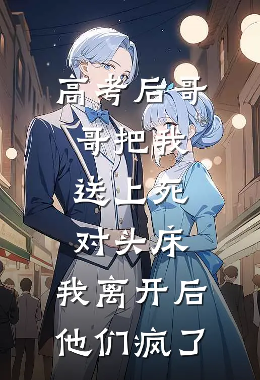 高考后哥哥把我送上死对头床，我离开后他们疯了