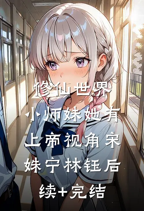 修仙世界：小师妹她有上帝视角宋姝宁林钰后续+完结