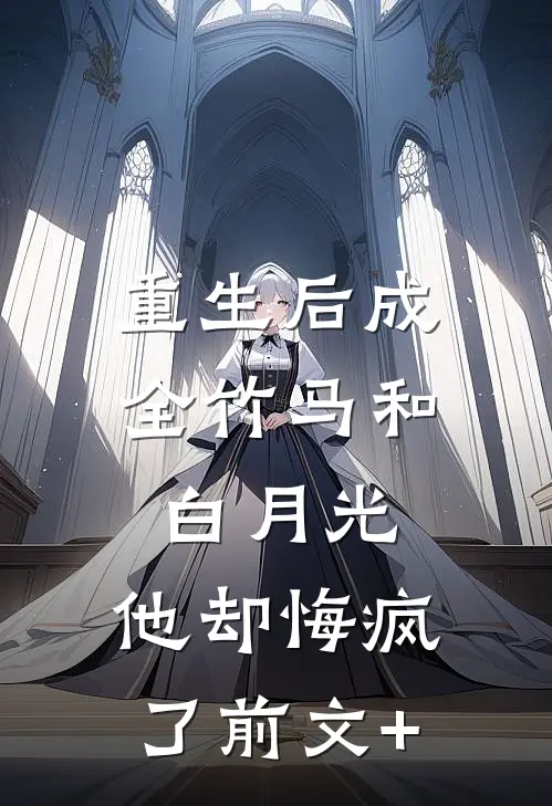重生后成全竹马和白月光，他却悔疯了前文+