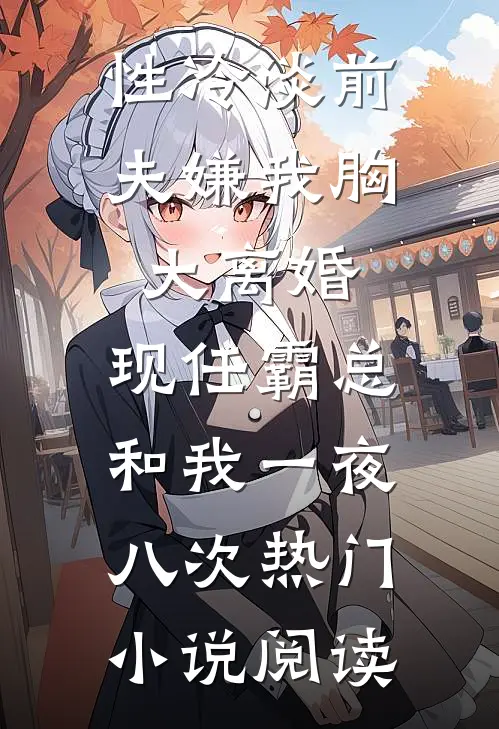 性冷淡前夫嫌我胸大离婚，现任霸总和我一夜八次热门小说阅读