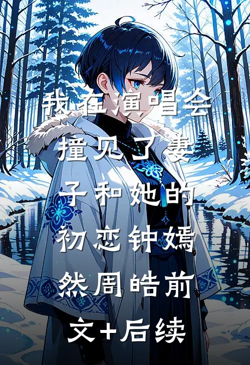 我在演唱会撞见了妻子和她的初恋钟嫣然周皓前文+后续