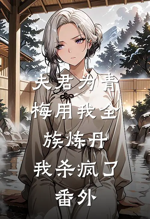 夫君为青梅用我全族炼丹，我杀疯了。番外