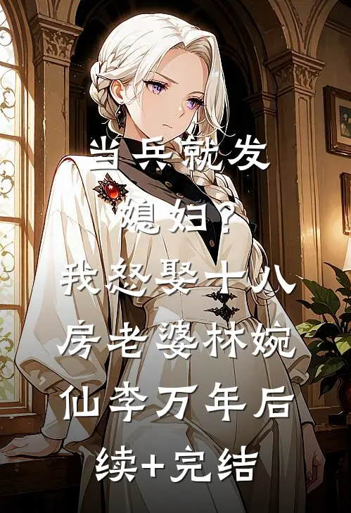 当兵就发媳妇？我怒娶十八房老婆林婉仙李万年后续+完结