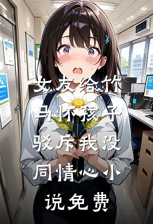 女友给竹马怀孩子，驳斥我没同情心小说免费