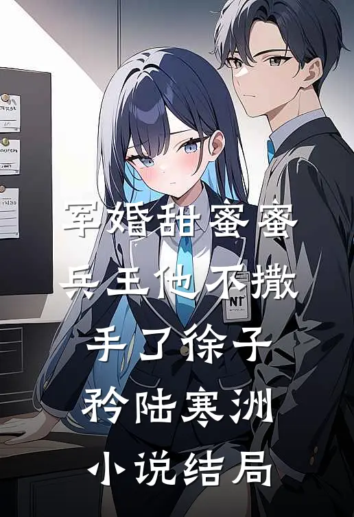 军婚甜蜜蜜，兵王他不撒手了徐子矜陆寒洲小说结局