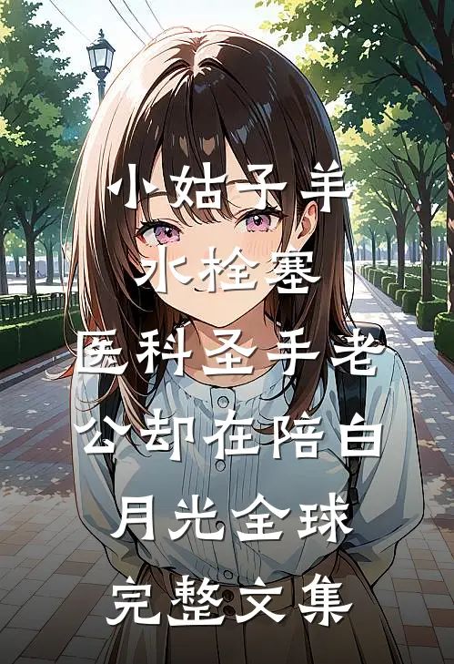 小姑子羊水栓塞，医科圣手老公却在陪白月光全球完整文集
