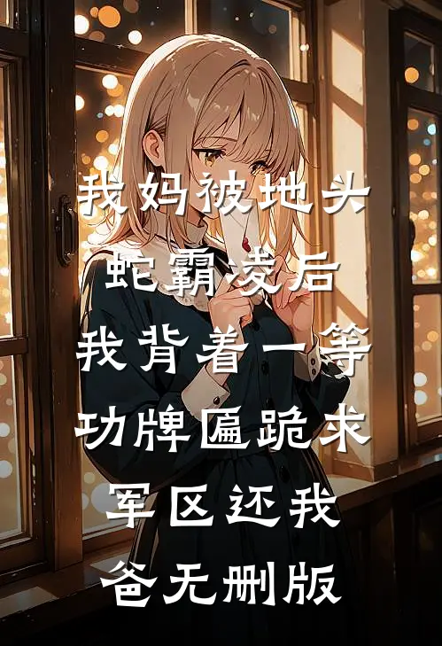 我妈被地头蛇霸凌后，我背着一等功牌匾跪求军区还我爸无删版