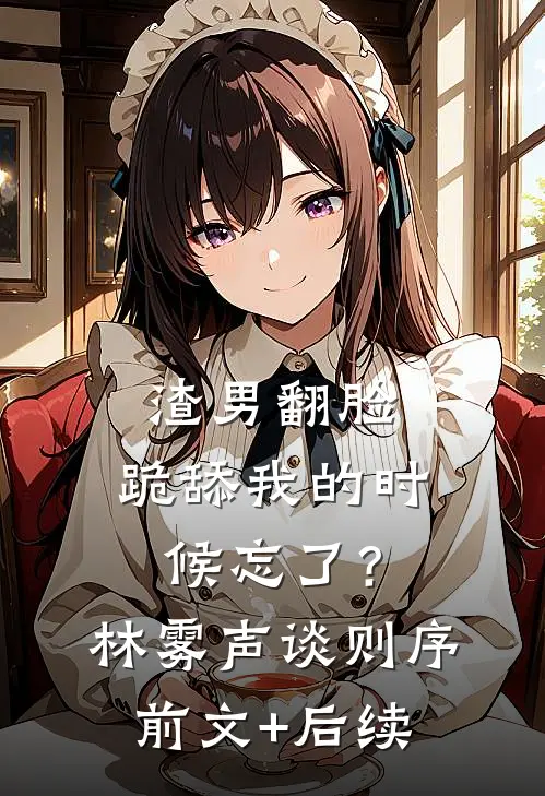 渣男翻脸，跪舔我的时候忘了？林雾声谈则序前文+后续