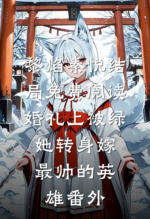 黎焰秦悦结局免费阅读婚礼上被绿，她转身嫁最帅的英雄番外