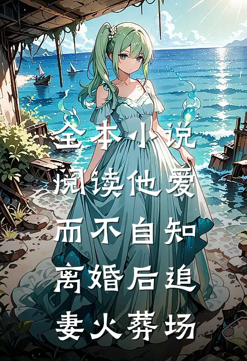 全本小说阅读他爱而不自知，离婚后追妻火葬场