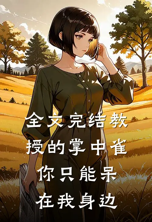全文完结教授的掌中雀：你只能呆在我身边