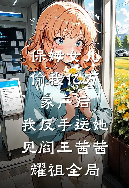 保姆女儿偷我亿万家产后，我反手送她见阎王茜茜耀祖全局