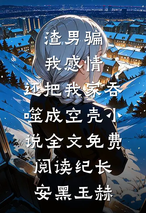 渣男骗我感情，还把我家吞噬成空壳小说全文免费阅读纪长安黑玉赫