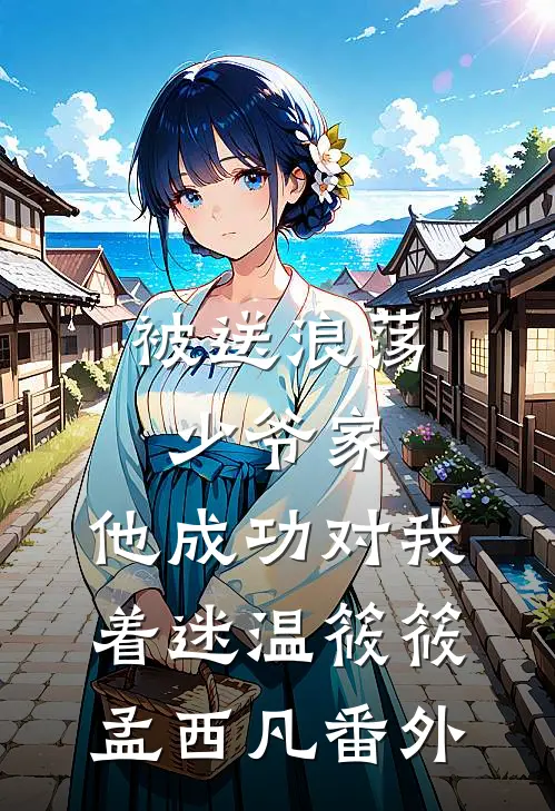 被送浪荡少爷家，他成功对我着迷温筱筱孟西凡番外
