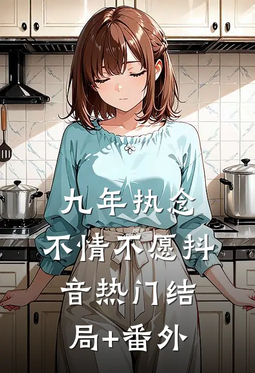 九年执念，不情不愿抖音热门结局+番外