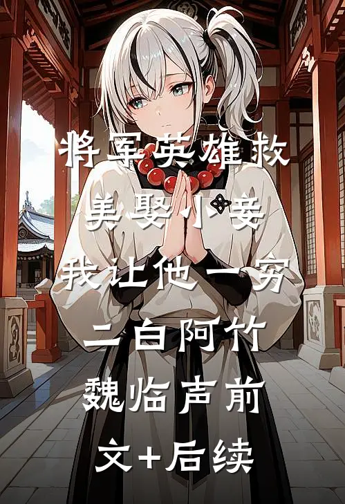 将军英雄救美娶小妾，我让他一穷二白阿竹魏临声前文+后续