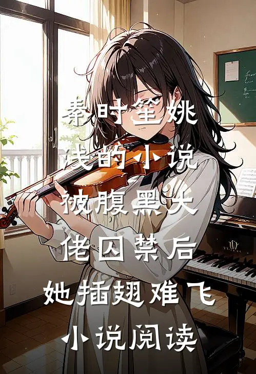 秦时笙姚浅的小说被腹黑大佬囚禁后，她插翅难飞小说阅读