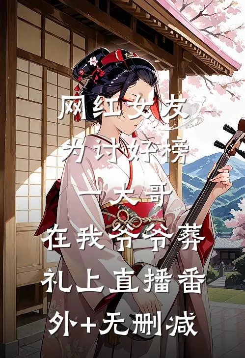网红女友为讨好榜一大哥，在我爷爷葬礼上直播番外+无删减
