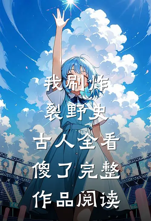 我刷炸裂野史，古人全看傻了完整作品阅读