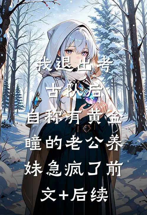 我退出考古队后，自称有黄金瞳的老公养妹急疯了前文+后续